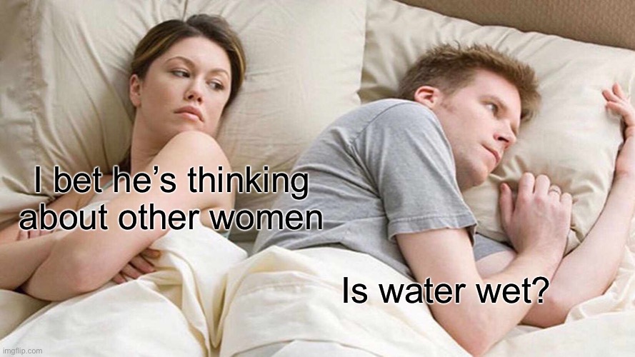 I don’t know what to write here so I’ll just wish you a good day | I bet he’s thinking about other women; Is water wet? | image tagged in memes,i bet he's thinking about other women | made w/ Imgflip meme maker
