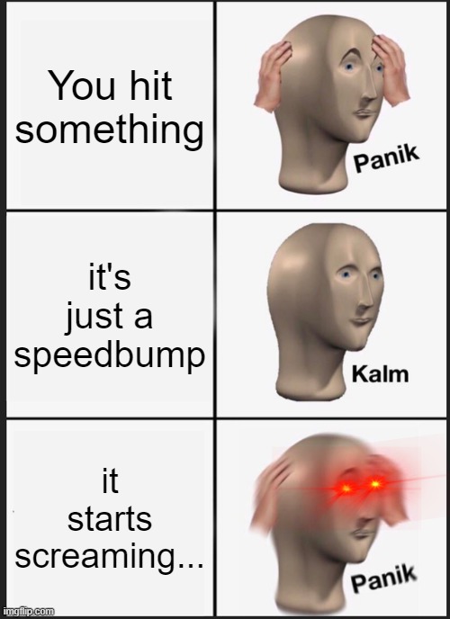 Panik Kalm Panik Meme | You hit something; it's just a speedbump; it starts screaming... | image tagged in memes,panik kalm panik | made w/ Imgflip meme maker