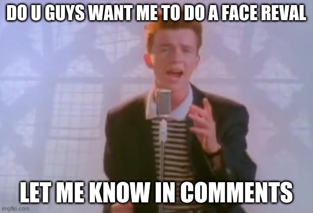 yes no or idk | DO U GUYS WANT ME TO DO A FACE REVAL; LET ME KNOW IN COMMENTS | image tagged in rick astley | made w/ Imgflip meme maker