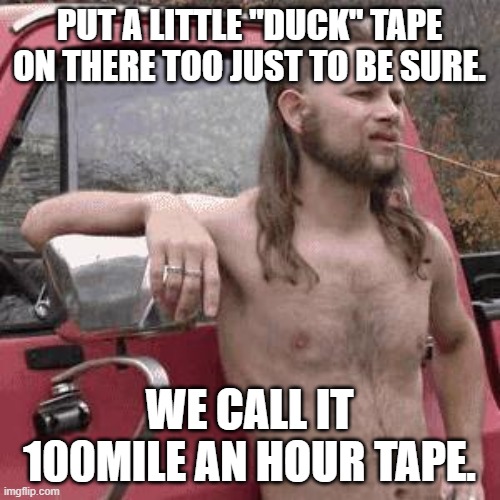 almost redneck | PUT A LITTLE "DUCK" TAPE ON THERE TOO JUST TO BE SURE. WE CALL IT 100MILE AN HOUR TAPE. | image tagged in almost redneck | made w/ Imgflip meme maker