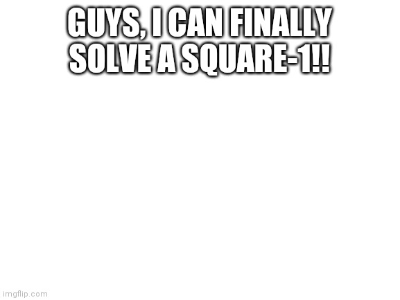 Blank White Template | GUYS, I CAN FINALLY SOLVE A SQUARE-1!! | image tagged in blank white template | made w/ Imgflip meme maker