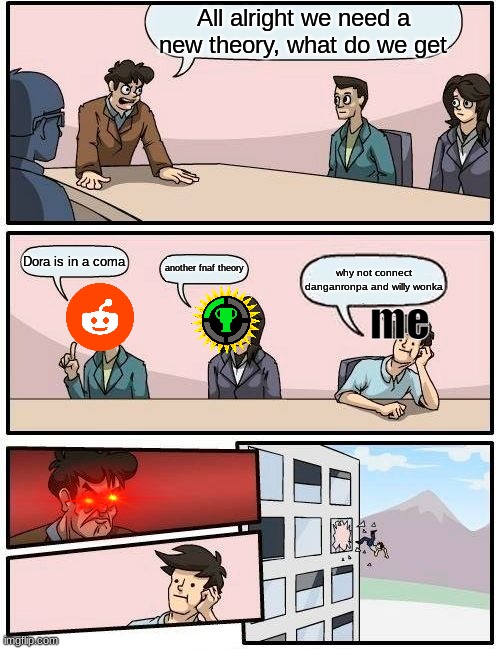 Boardroom Meeting Suggestion Meme | All alright we need a new theory, what do we get; Dora is in a coma; another fnaf theory; why not connect danganronpa and willy wonka; me | image tagged in memes,boardroom meeting suggestion,conspiracy theory,willy wonka,danganronpa,danganronpa x willy wonka | made w/ Imgflip meme maker