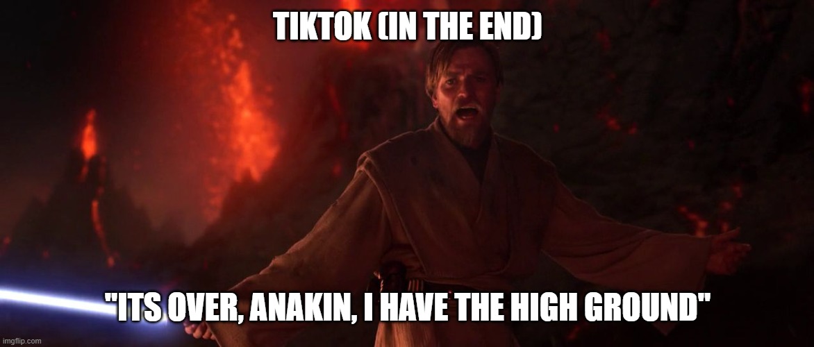 Its over Anakin I have the high ground | TIKTOK (IN THE END) "ITS OVER, ANAKIN, I HAVE THE HIGH GROUND" | image tagged in its over anakin i have the high ground | made w/ Imgflip meme maker