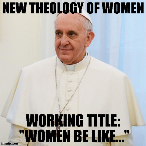 NEW THEOLOGY OF WOMEN WORKING TITLE: "WOMEN BE LIKE..." | image tagged in pope francis | made w/ Imgflip meme maker