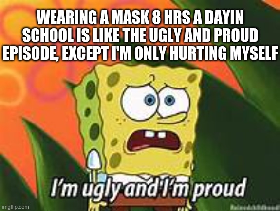 Ugly and Proud | WEARING A MASK 8 HRS A DAYIN SCHOOL IS LIKE THE UGLY AND PROUD EPISODE, EXCEPT I'M ONLY HURTING MYSELF | image tagged in funny,coronavirus,school meme | made w/ Imgflip meme maker