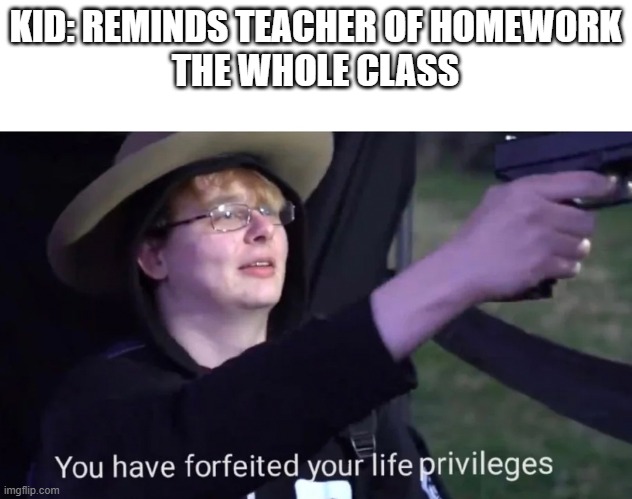 you have forfeited life privileges | KID: REMINDS TEACHER OF HOMEWORK
THE WHOLE CLASS | image tagged in you have forfeited life privileges | made w/ Imgflip meme maker