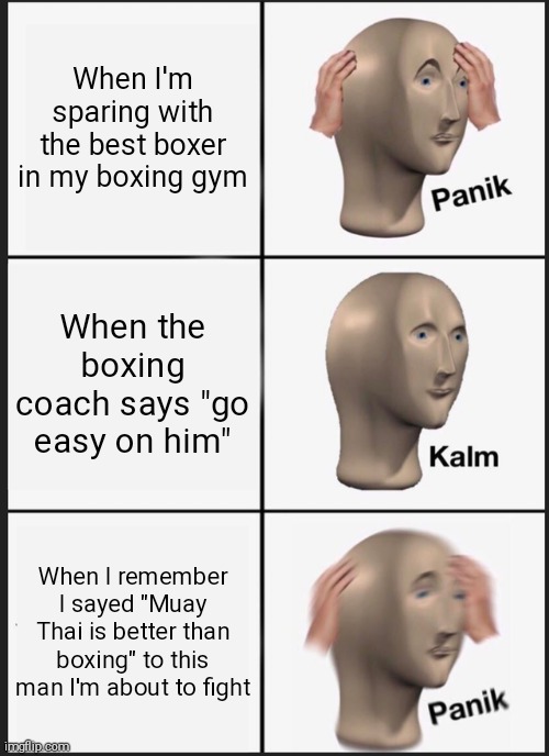 Boxing VS Muay Thai (but only punching is allowed) | When I'm sparing with the best boxer in my boxing gym; When the boxing coach says "go easy on him"; When I remember I sayed "Muay Thai is better than boxing" to this man I'm about to fight | image tagged in memes,panik kalm panik,boxing,muay thai | made w/ Imgflip meme maker