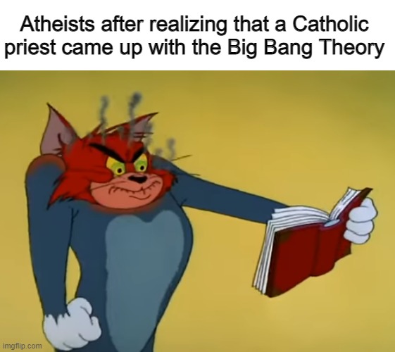 God sure had a good laugh about that! | Atheists after realizing that a Catholic priest came up with the Big Bang Theory | image tagged in memes,angry tom,atheists,big bang,catholic,funny | made w/ Imgflip meme maker