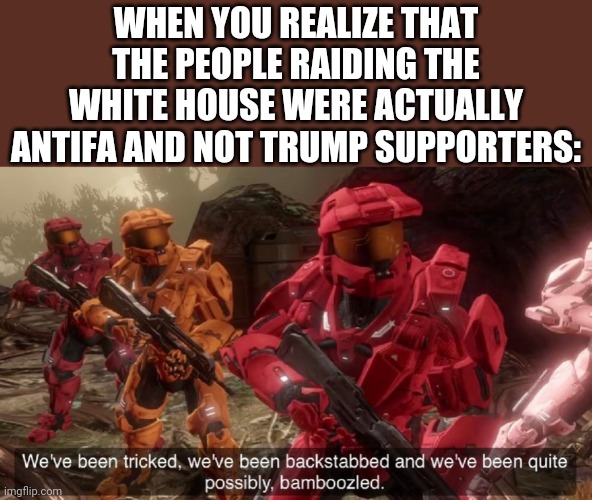 We have ben bamboozled halo | WHEN YOU REALIZE THAT THE PEOPLE RAIDING THE WHITE HOUSE WERE ACTUALLY ANTIFA AND NOT TRUMP SUPPORTERS: | image tagged in we have ben bamboozled halo | made w/ Imgflip meme maker