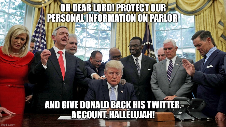 OH DEAR LORD! PROTECT OUR PERSONAL INFORMATION ON PARLOR AND GIVE DONALD BACK HIS TWITTER.
ACCOUNT. HALLELUJAH! | made w/ Imgflip meme maker