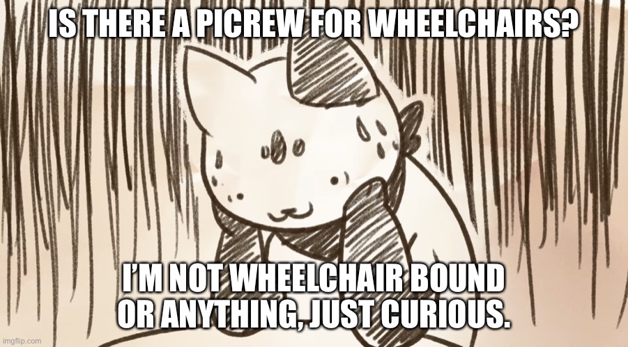 Chipflake questioning life | IS THERE A PICREW FOR WHEELCHAIRS? I’M NOT WHEELCHAIR BOUND OR ANYTHING, JUST CURIOUS. | image tagged in chipflake questioning life | made w/ Imgflip meme maker
