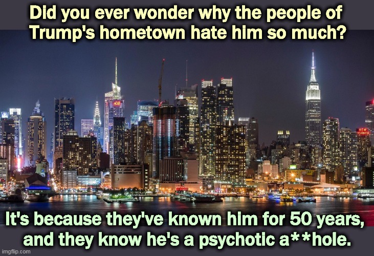 Did you ever wonder why the people of 
Trump's hometown hate him so much? It's because they've known him for 50 years, 
and they know he's a psychotic a**hole. | image tagged in trump,new york,con man | made w/ Imgflip meme maker