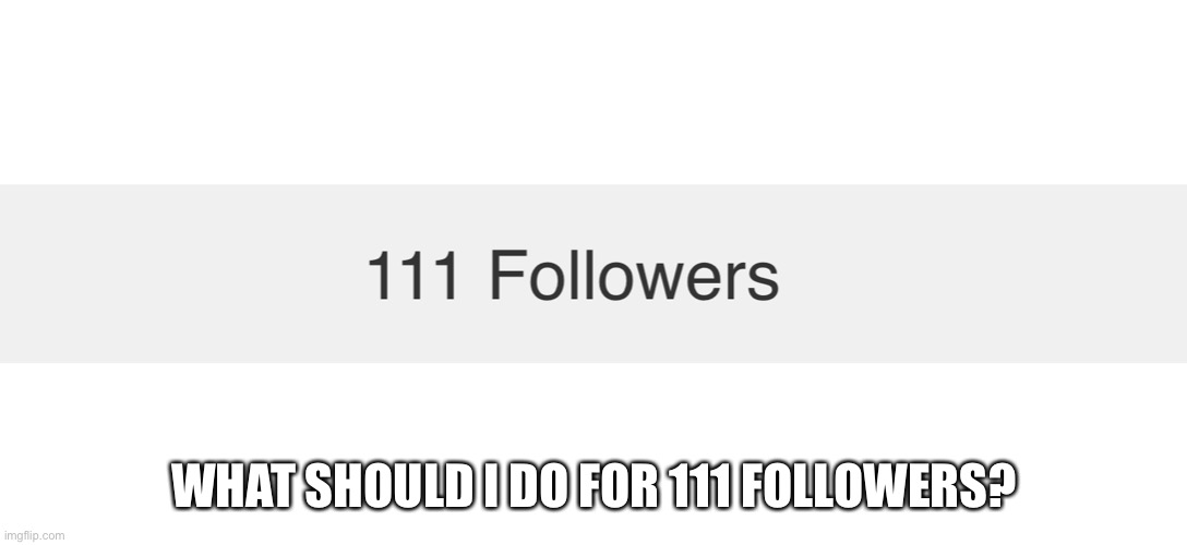 Lol | WHAT SHOULD I DO FOR 111 FOLLOWERS? | image tagged in lol,111,xd | made w/ Imgflip meme maker