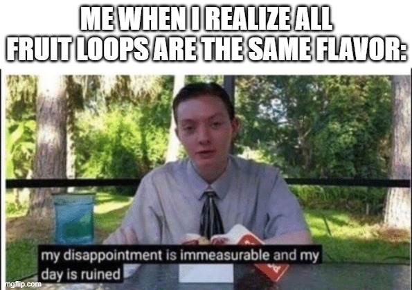 My dissapointment is immeasurable and my day is ruined | ME WHEN I REALIZE ALL FRUIT LOOPS ARE THE SAME FLAVOR: | image tagged in my dissapointment is immeasurable and my day is ruined,cereal | made w/ Imgflip meme maker