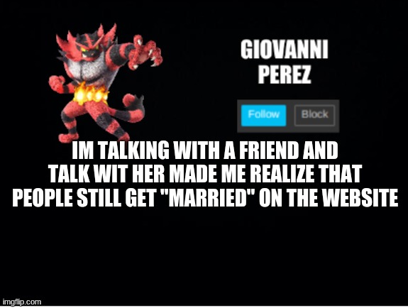 incineroar_memer announcement 2 | IM TALKING WITH A FRIEND AND TALK WIT HER MADE ME REALIZE THAT PEOPLE STILL GET "MARRIED" ON THE WEBSITE | image tagged in incineroar_memer announcement 2 | made w/ Imgflip meme maker