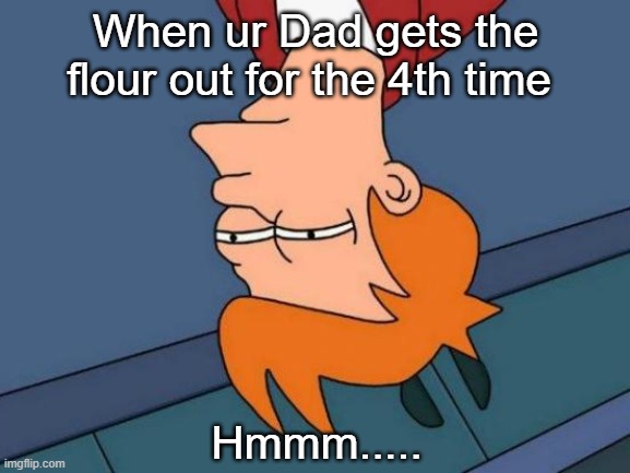 Futurama Fry |  When ur Dad gets the flour out for the 4th time; Hmmm..... | image tagged in memes,futurama fry | made w/ Imgflip meme maker