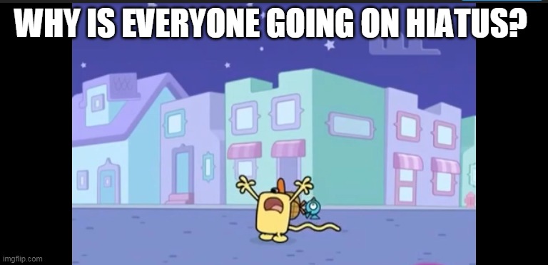 Whats going on?? | WHY IS EVERYONE GOING ON HIATUS? | image tagged in where is everybody,hiatus,wubbzy | made w/ Imgflip meme maker