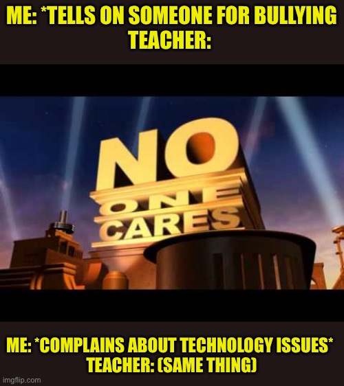 Like why? | ME: *TELLS ON SOMEONE FOR BULLYING
TEACHER:; ME: *COMPLAINS ABOUT TECHNOLOGY ISSUES* 
TEACHER: (SAME THING) | image tagged in no one cares,teacher,can anyone relate | made w/ Imgflip meme maker