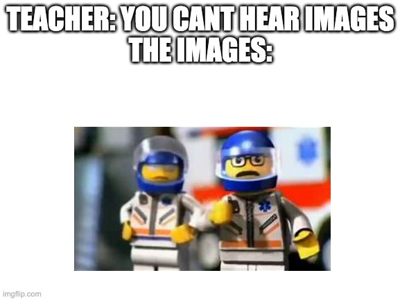 yes, you can truly hear the sound | TEACHER: YOU CANT HEAR IMAGES
THE IMAGES: | image tagged in blank white template | made w/ Imgflip meme maker
