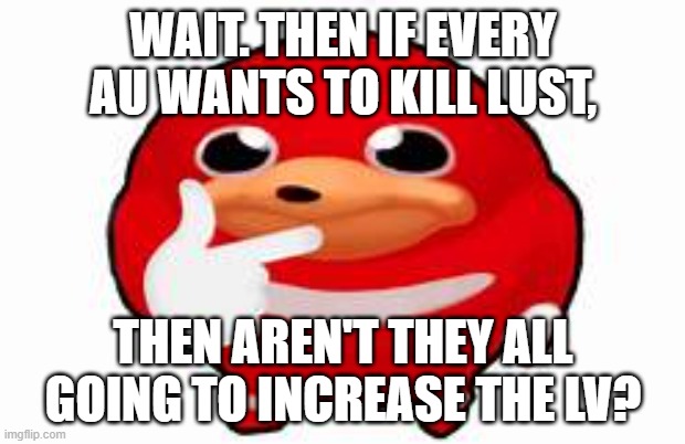 Thinking Knuckles | WAIT. THEN IF EVERY AU WANTS TO KILL LUST, THEN AREN'T THEY ALL GOING TO INCREASE THE LV? | image tagged in thinking knuckles | made w/ Imgflip meme maker