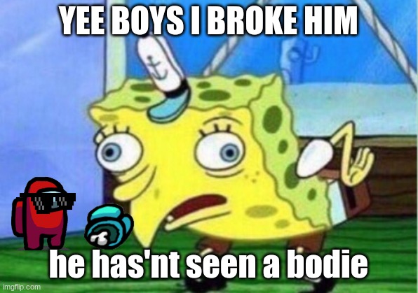 Mocking Spongebob | YEE BOYS I BROKE HIM; he has'nt seen a bodie | image tagged in memes,mocking spongebob | made w/ Imgflip meme maker