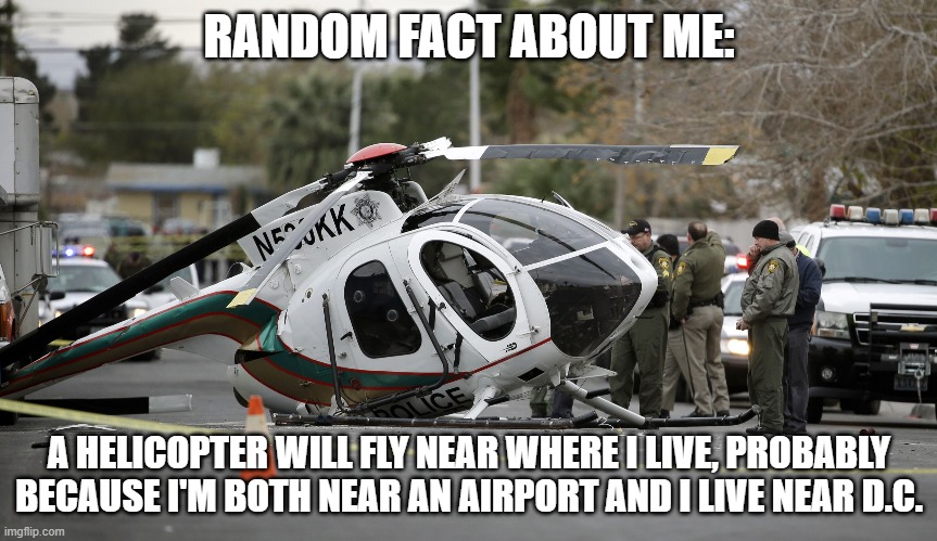 Helicopter crash | RANDOM FACT ABOUT ME:; A HELICOPTER WILL FLY NEAR WHERE I LIVE, PROBABLY BECAUSE I'M BOTH NEAR AN AIRPORT AND I LIVE NEAR D.C. | image tagged in helicopter crash | made w/ Imgflip meme maker