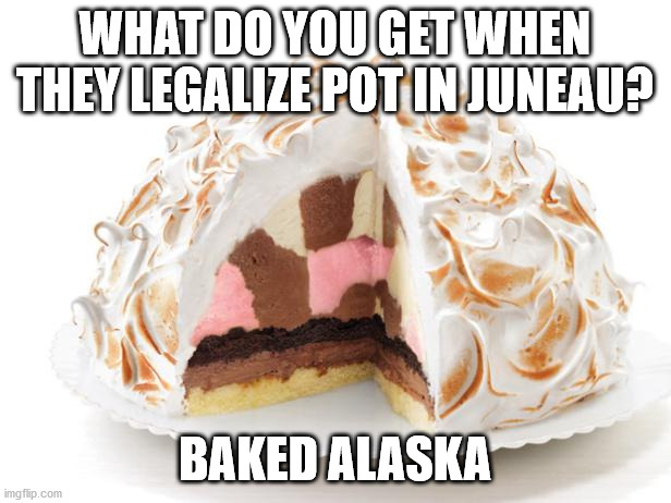 Dessert First | WHAT DO YOU GET WHEN THEY LEGALIZE POT IN JUNEAU? BAKED ALASKA | image tagged in baked alaska,pot | made w/ Imgflip meme maker