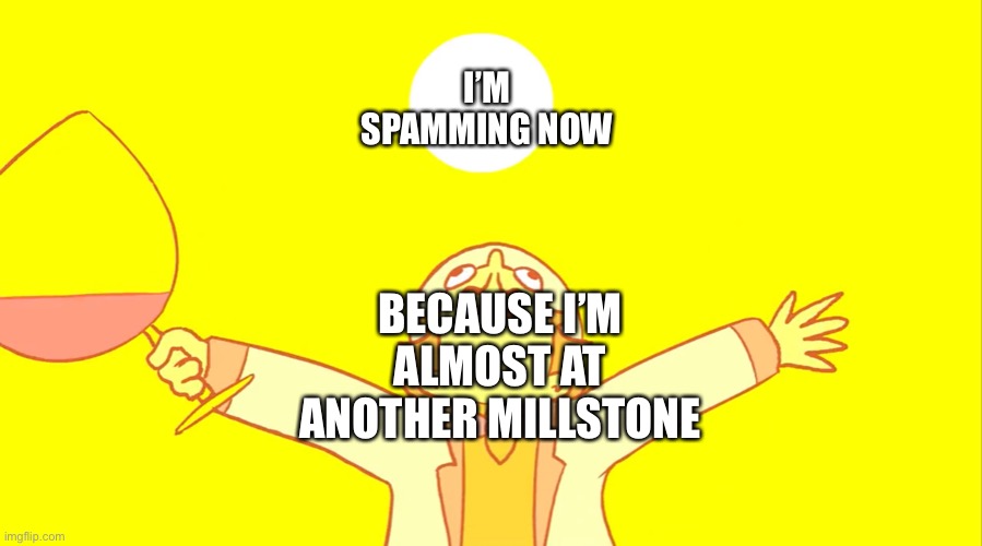 Ye- | I’M SPAMMING NOW; BECAUSE I’M ALMOST AT ANOTHER MILLSTONE | made w/ Imgflip meme maker