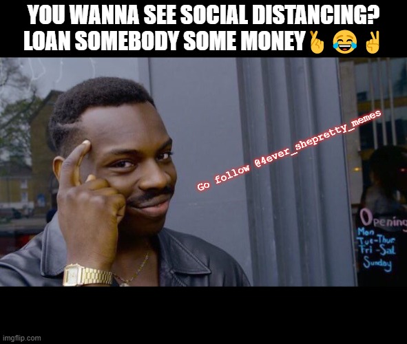 Social Distancing | YOU WANNA SEE SOCIAL DISTANCING? LOAN SOMEBODY SOME MONEY🤞😂✌; Go follow @4ever_shepretty_memes | image tagged in memes,roll safe think about it | made w/ Imgflip meme maker