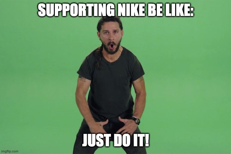 JUST DO IT!!!! | SUPPORTING NIKE BE LIKE:; JUST DO IT! | image tagged in shia labeouf just do it | made w/ Imgflip meme maker