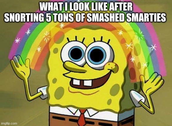 Imagination Spongebob | WHAT I LOOK LIKE AFTER SNORTING 5 TONS OF SMASHED SMARTIES | image tagged in memes,imagination spongebob | made w/ Imgflip meme maker