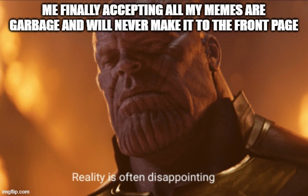 Reality is often dissapointing | ME FINALLY ACCEPTING ALL MY MEMES ARE GARBAGE AND WILL NEVER MAKE IT TO THE FRONT PAGE | image tagged in reality is often dissapointing | made w/ Imgflip meme maker