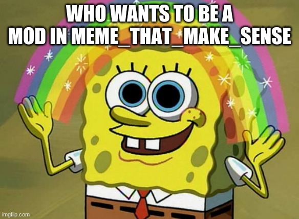 Imagination Spongebob | WHO WANTS TO BE A MOD IN MEME_THAT_MAKE_SENSE | image tagged in memes,imagination spongebob | made w/ Imgflip meme maker