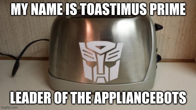 Toastimus Prime | MY NAME IS TOASTIMUS PRIME; LEADER OF THE APPLIANCEBOTS | image tagged in autobot toaster,toastimus prime | made w/ Imgflip meme maker