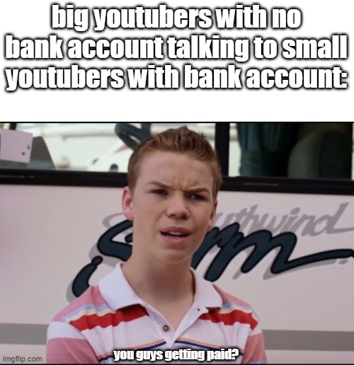 You Guys are Getting Paid | big youtubers with no bank account talking to small youtubers with bank account:; you guys getting paid? | image tagged in you guys are getting paid | made w/ Imgflip meme maker
