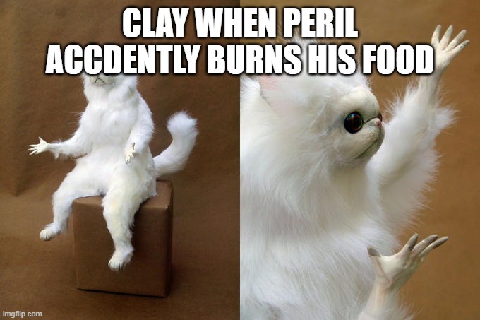 Persian Cat Room Guardian |  CLAY WHEN PERIL ACCDENTLY BURNS HIS FOOD | image tagged in memes,persian cat room guardian | made w/ Imgflip meme maker