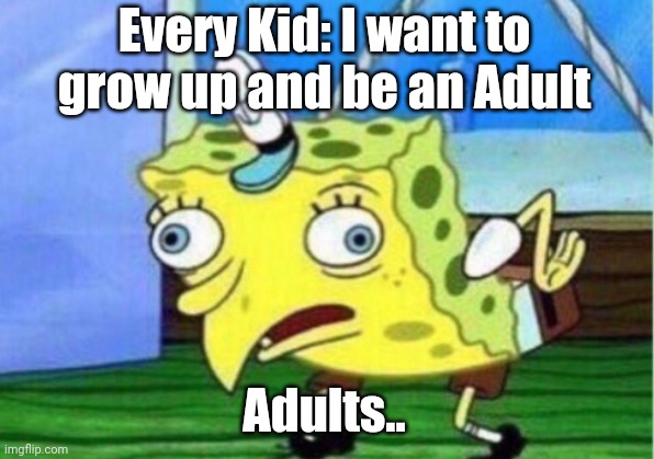 Mocking Spongebob Meme | Every Kid: I want to grow up and be an Adult; Adults.. | image tagged in memes,mocking spongebob | made w/ Imgflip meme maker