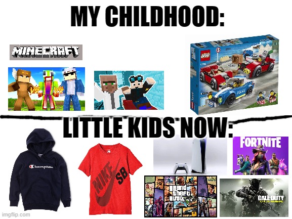 it makes me sad | MY CHILDHOOD:; LITTLE KIDS NOW: | image tagged in blank white template | made w/ Imgflip meme maker