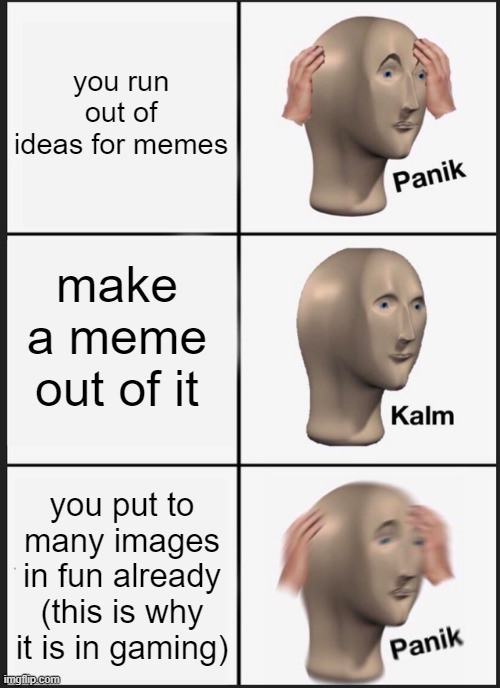 Panik Kalm Panik | you run out of ideas for memes; make a meme out of it; you put to many images in fun already (this is why it is in gaming) | image tagged in memes,panik kalm panik | made w/ Imgflip meme maker