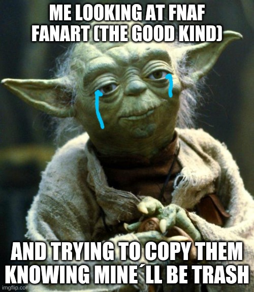 WhY wIlL i NeVeR bE gOoD aT aNyThInG i TrY tO dO?!?!!? | ME LOOKING AT FNAF FANART (THE GOOD KIND); AND TRYING TO COPY THEM KNOWING MINE´LL BE TRASH | image tagged in memes,star wars yoda | made w/ Imgflip meme maker