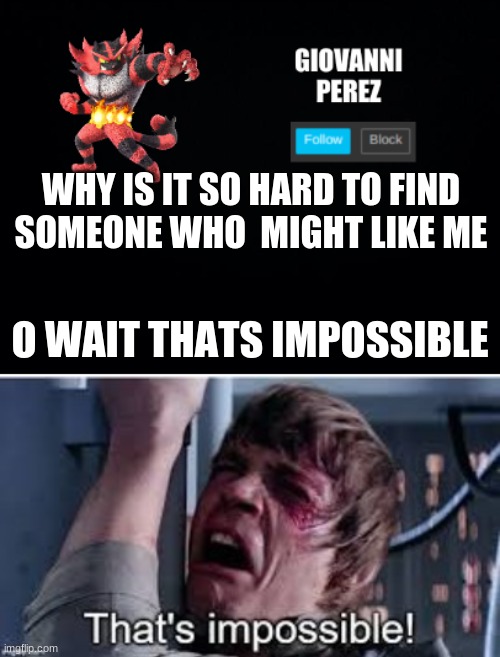 WHY IS IT SO HARD TO FIND SOMEONE WHO  MIGHT LIKE ME; O WAIT THATS IMPOSSIBLE | image tagged in incineroar_memer announcement 2,that's impossible pre-added text | made w/ Imgflip meme maker