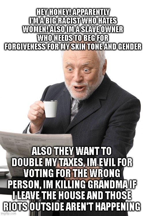 Hide the pain Harold | HEY HONEY! APPARENTLY I'M A BIG RACIST WHO HATES WOMEN! ALSO IM A SLAVE OWNER WHO NEEDS TO BEG FOR FORGIVENESS FOR MY SKIN TONE AND GENDER A | image tagged in hide the pain harold | made w/ Imgflip meme maker
