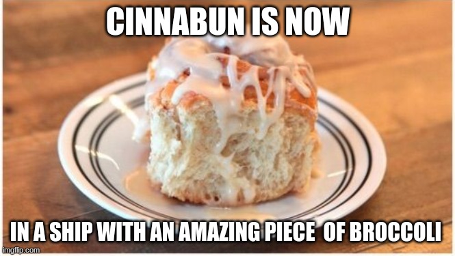 BrOcLi | CINNABUN IS NOW; IN A SHIP WITH AN AMAZING PIECE  OF BROCCOLI | image tagged in ye | made w/ Imgflip meme maker