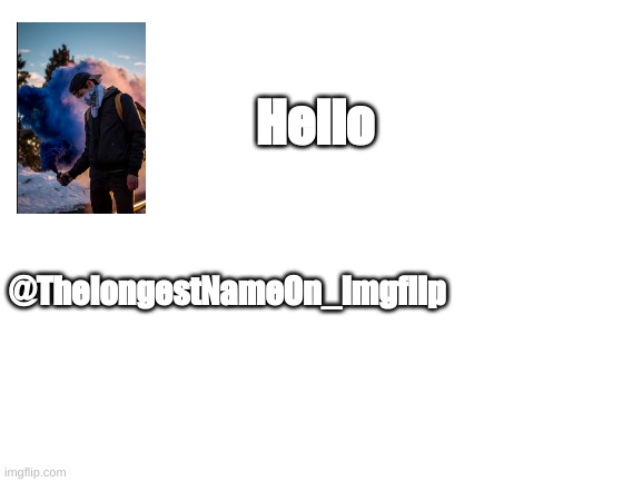 Hello | Hello; @ThelongestNameOn_Imgflip | image tagged in blank white template | made w/ Imgflip meme maker