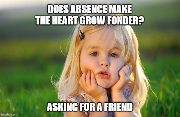 Fonder Heart | DOES ABSENCE MAKE THE HEART GROW FONDER? ASKING FOR A FRIEND | image tagged in heart,friend | made w/ Imgflip meme maker