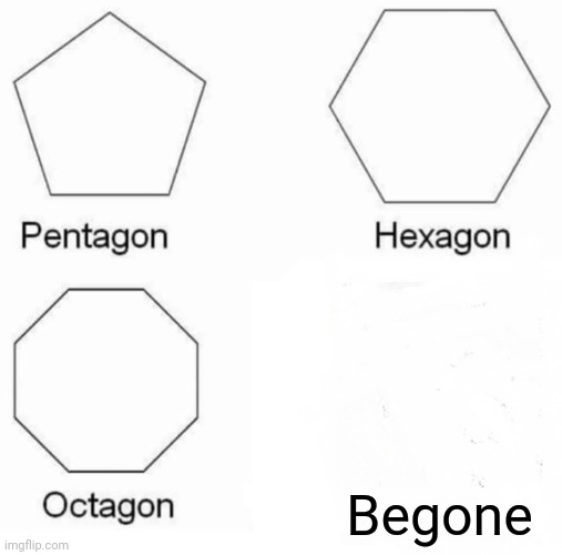 Yes | Begone | image tagged in memes,pentagon hexagon octagon | made w/ Imgflip meme maker