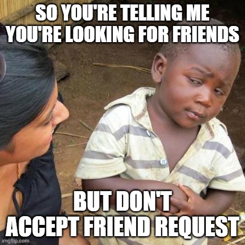 I need friends but I have standards | SO YOU'RE TELLING ME YOU'RE LOOKING FOR FRIENDS; BUT DON'T ACCEPT FRIEND REQUEST | image tagged in memes,third world skeptical kid | made w/ Imgflip meme maker