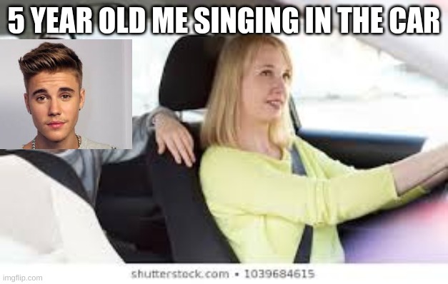 my childhood | 5 YEAR OLD ME SINGING IN THE CAR | image tagged in memes,funny,change my mind | made w/ Imgflip meme maker
