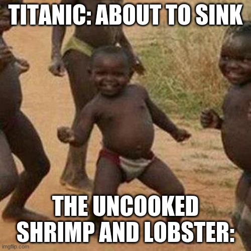 ... | TITANIC: ABOUT TO SINK; THE UNCOOKED SHRIMP AND LOBSTER: | image tagged in memes,third world success kid,seafood is free | made w/ Imgflip meme maker