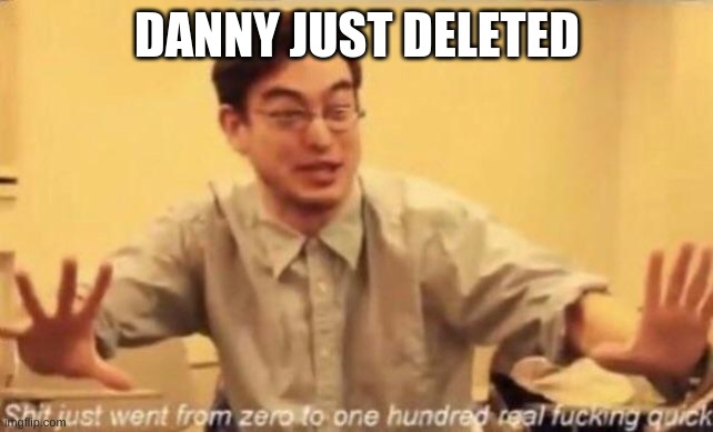 shit went form 0 to 100 | DANNY JUST DELETED | image tagged in shit went form 0 to 100 | made w/ Imgflip meme maker